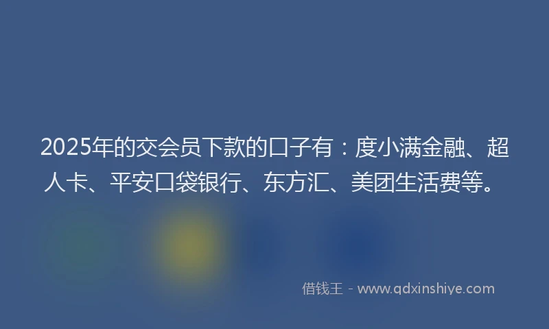 2025年的交会员下款的口子有：度小满金融、超人卡、平安口袋银行、东方汇、美团生活费等。