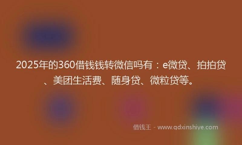 2025年的360借钱钱转微信吗有：e微贷、拍拍贷、美团生活费、随身贷、微粒贷等。