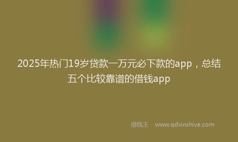 2025年热门19岁贷款一万元必下款的app，总结五个比较靠谱的借钱app