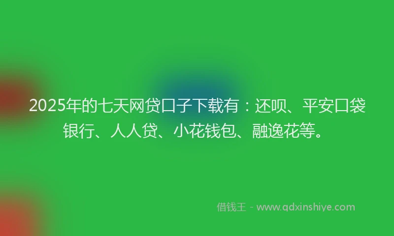 2025年的七天网贷口子下载有：还呗、平安口袋银行、人人贷、小花钱包、融逸花等。
