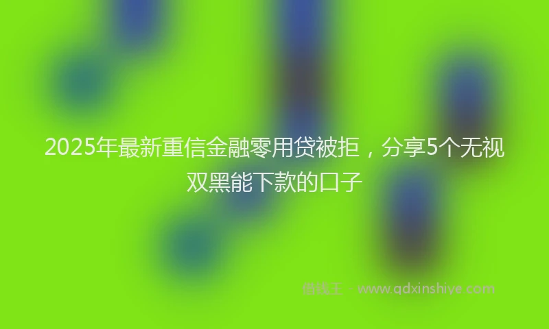 2025年最新重信金融零用贷被拒，分享5个无视双黑能下款的口子