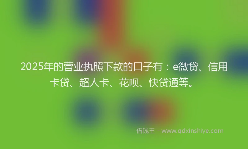 2025年的营业执照下款的口子有：e微贷、信用卡贷、超人卡、花呗、快贷通等。