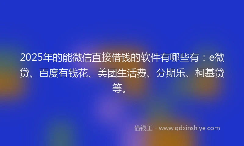 2025年的能微信直接借钱的软件有哪些有：e微贷、百度有钱花、美团生活费、分期乐、柯基贷等。