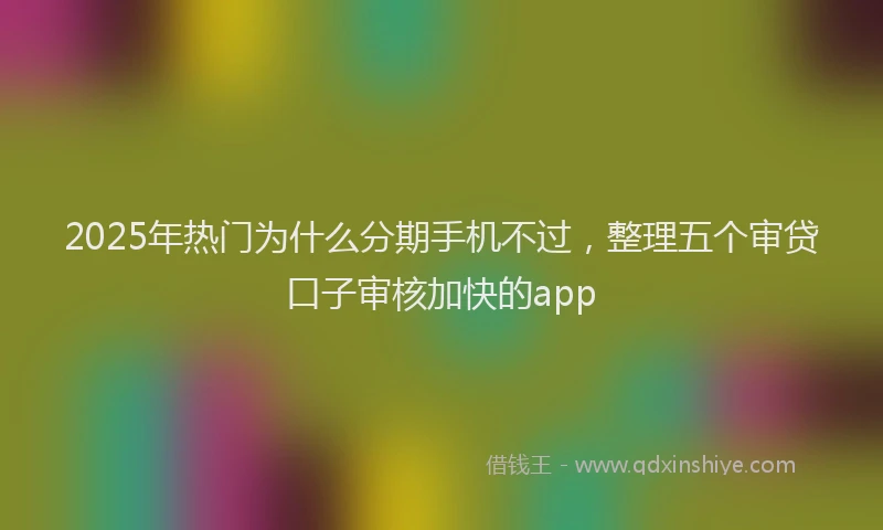 2025年热门为什么分期手机不过，整理五个审贷口子审核加快的app