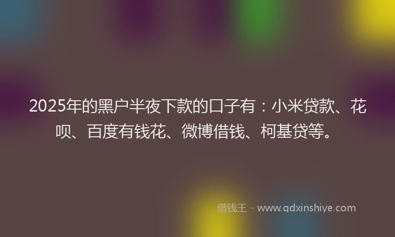 2025年的黑户半夜下款的口子有：小米贷款、花呗、百度有钱花、微博借钱、柯基贷等。