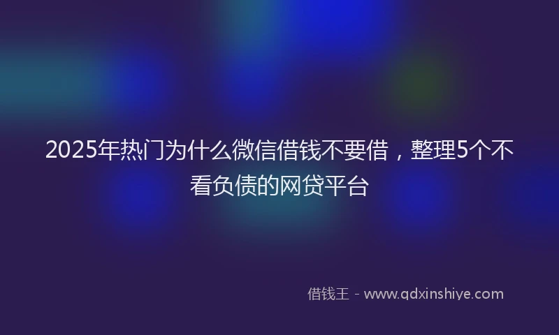 2025年热门为什么微信借钱不要借，整理5个不看负债的网贷平台