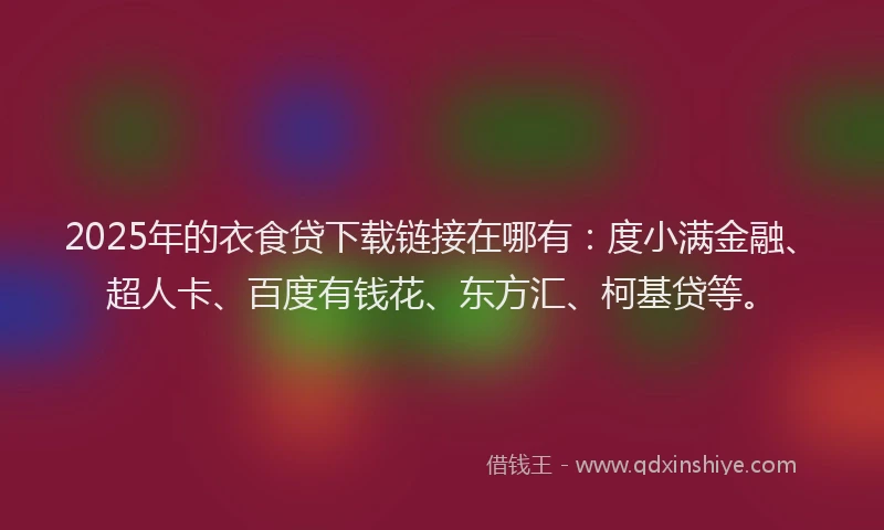 2025年的衣食贷下载链接在哪有：度小满金融、超人卡、百度有钱花、东方汇、柯基贷等。