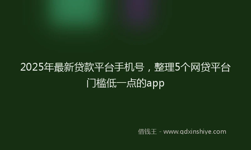 2025年最新贷款平台手机号，整理5个网贷平台门槛低一点的app