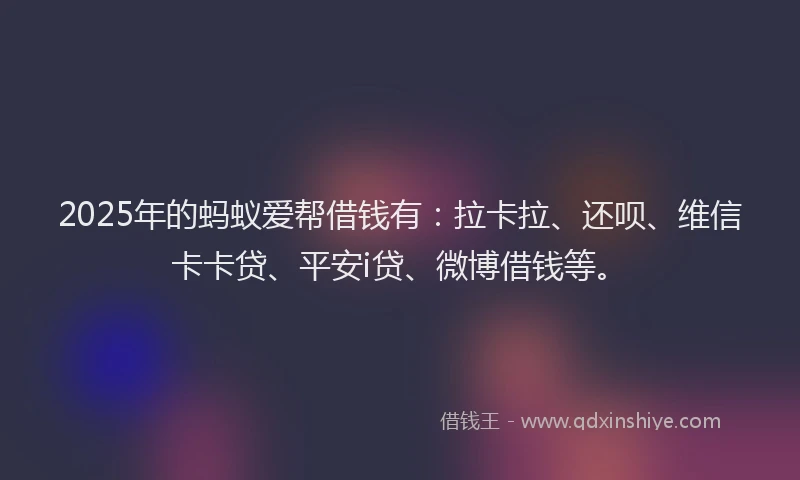2025年的蚂蚁爱帮借钱有：拉卡拉、还呗、维信卡卡贷、平安i贷、微博借钱等。