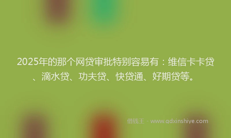 2025年的那个网贷审批特别容易有：维信卡卡贷、滴水贷、功夫贷、快贷通、好期贷等。