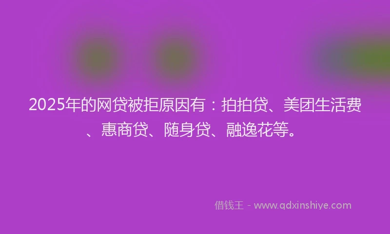 2025年的网贷被拒原因有：拍拍贷、美团生活费、惠商贷、随身贷、融逸花等。
