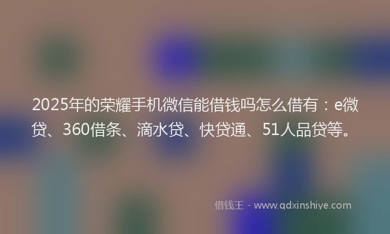 2025年的荣耀手机微信能借钱吗怎么借有：e微贷、360借条、滴水贷、快贷通、51人品贷等。