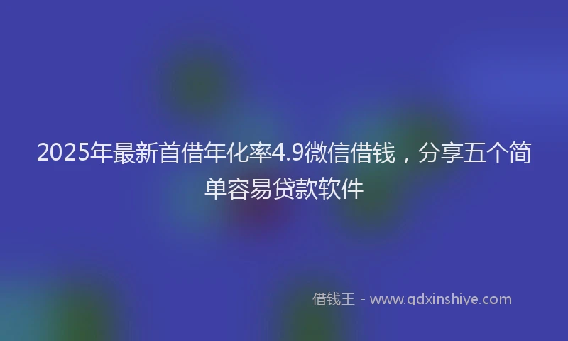 2025年最新首借年化率4.9微信借钱，分享五个简单容易贷款软件