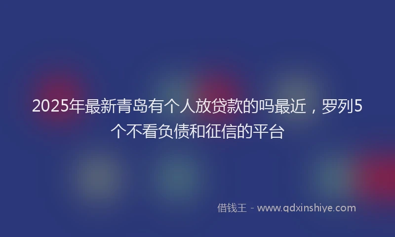 2025年最新青岛有个人放贷款的吗最近，罗列5个不看负债和征信的平台