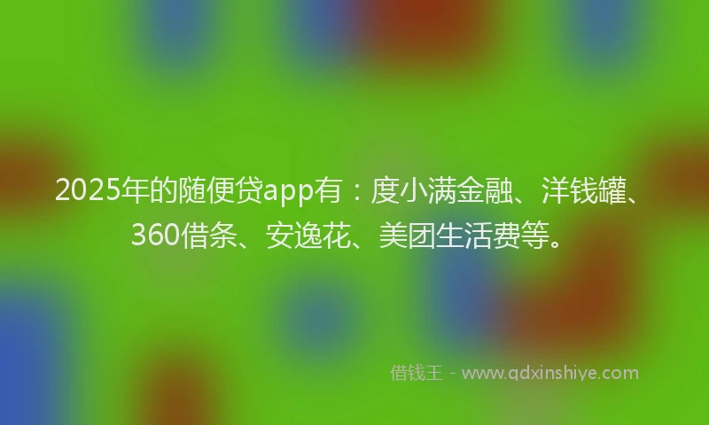 2025年的随便贷app有：度小满金融、洋钱罐、360借条、安逸花、美团生活费等。