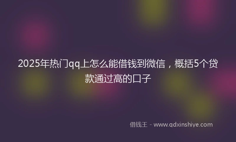 2025年热门qq上怎么能借钱到微信，概括5个贷款通过高的口子