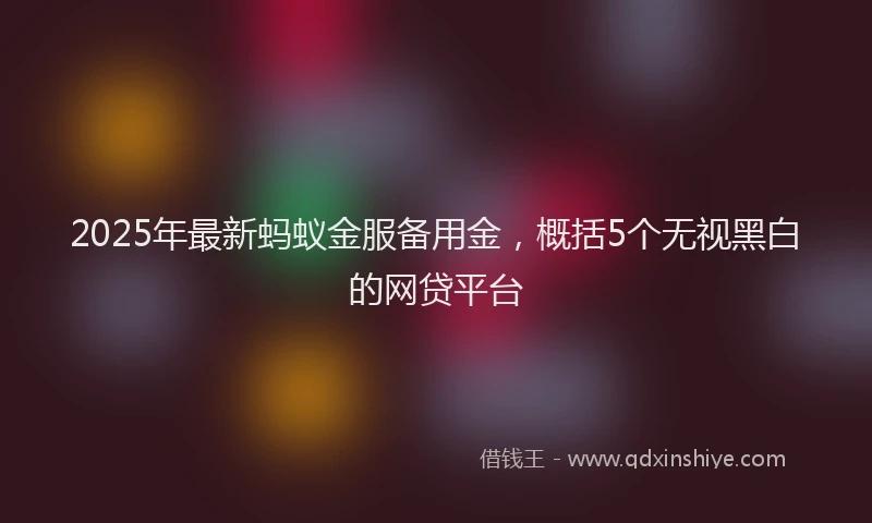 2025年最新蚂蚁金服备用金，概括5个无视黑白的网贷平台