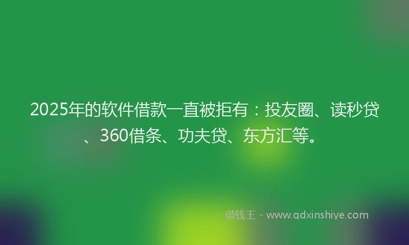 2025年的软件借款一直被拒有：投友圈、读秒贷、360借条、功夫贷、东方汇等。