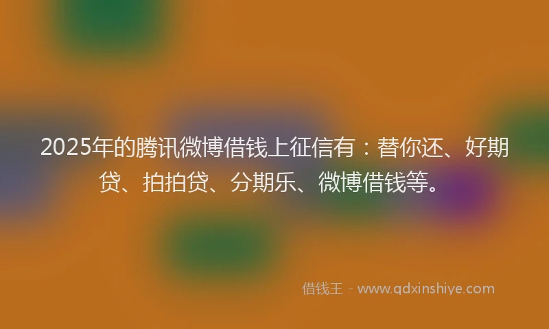 2025年的腾讯微博借钱上征信有：替你还、好期贷、拍拍贷、分期乐、微博借钱等。