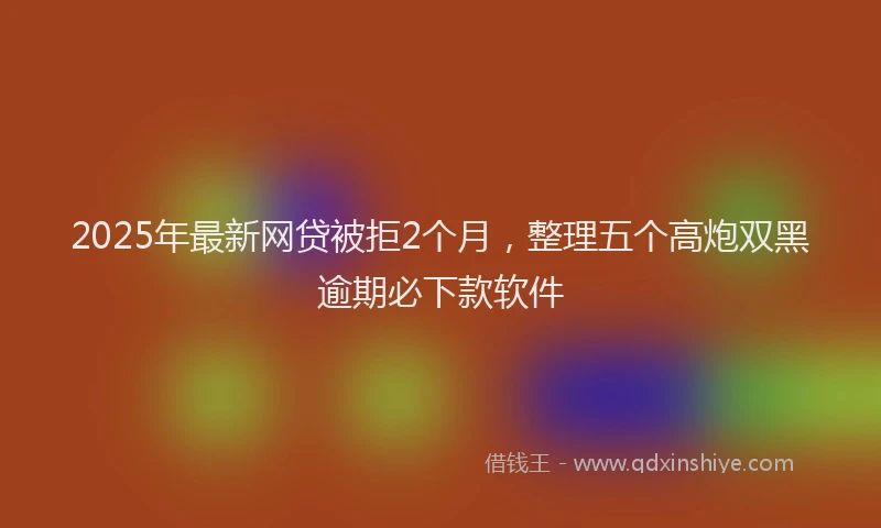 2025年最新网贷被拒2个月，整理五个高炮双黑逾期必下款软件