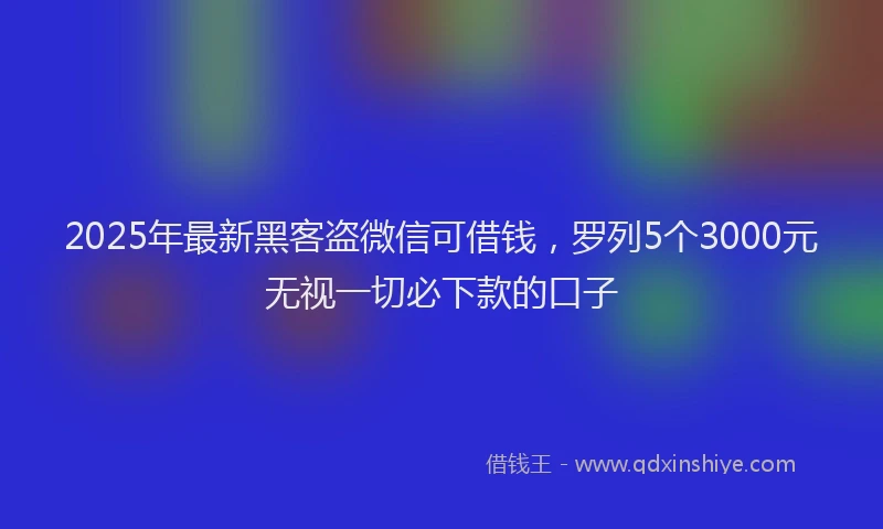 2025年最新黑客盗微信可借钱，罗列5个3000元无视一切必下款的口子