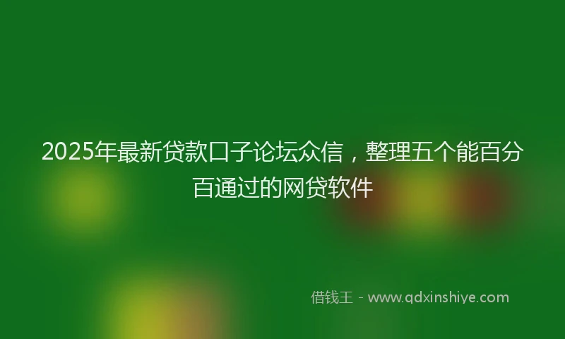 2025年最新贷款口子论坛众信，整理五个能百分百通过的网贷软件