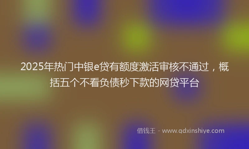 2025年热门中银e贷有额度激活审核不通过，概括五个不看负债秒下款的网贷平台