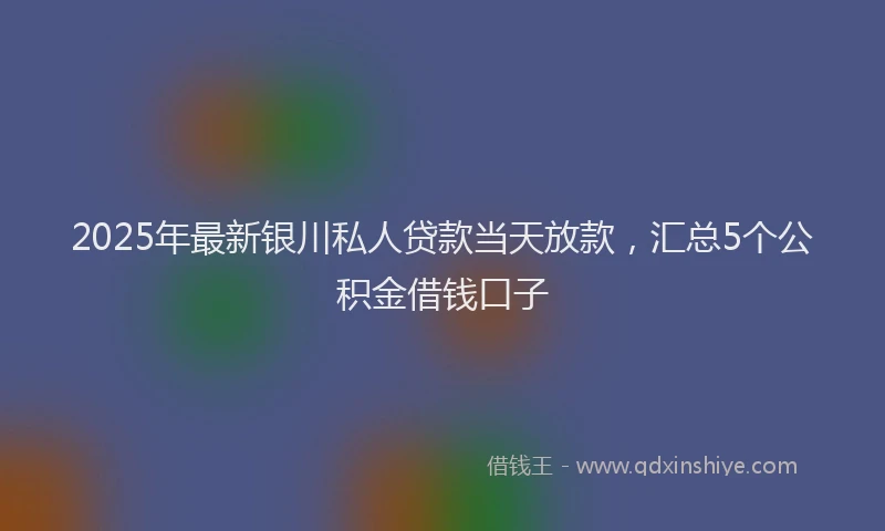 2025年最新银川私人贷款当天放款，汇总5个公积金借钱口子