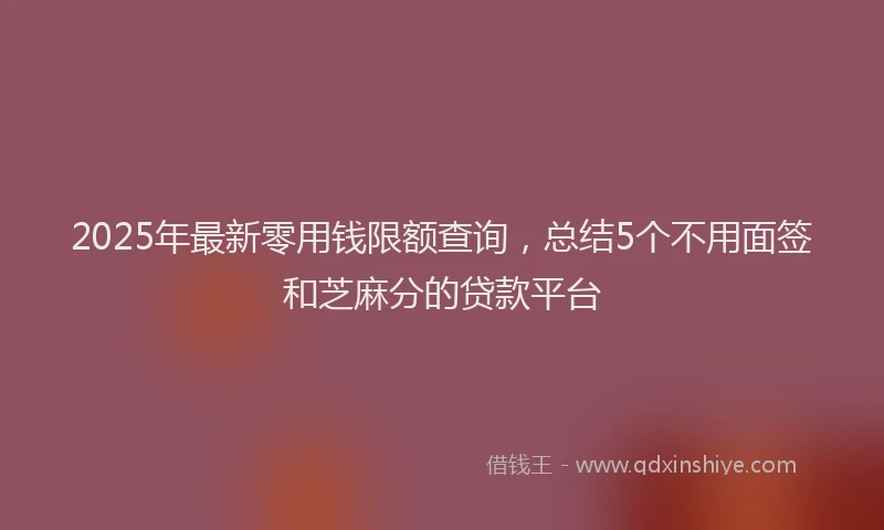 2025年最新零用钱限额查询，总结5个不用面签和芝麻分的贷款平台