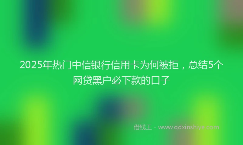 2025年热门中信银行信用卡为何被拒，总结5个网贷黑户必下款的口子