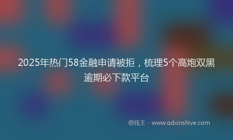 2025年热门58金融申请被拒，梳理5个高炮双黑逾期必下款平台
