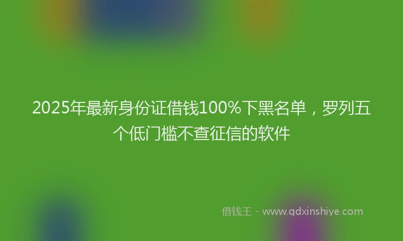 2025年最新身份证借钱100%下黑名单，罗列五个低门槛不查征信的软件