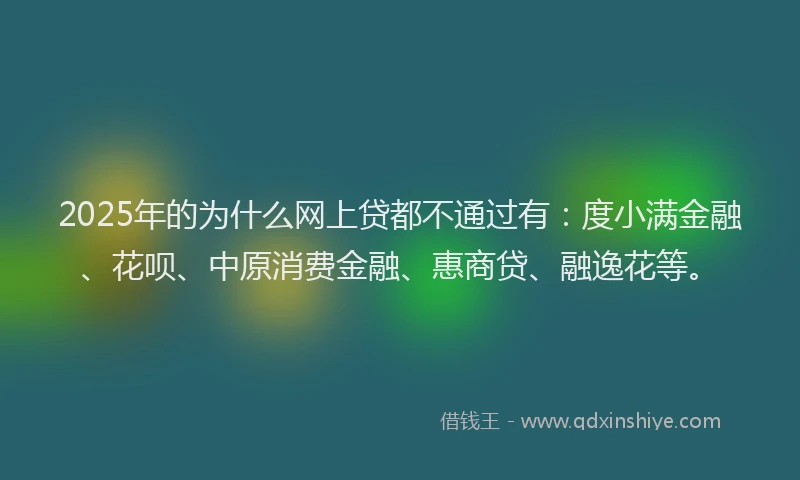 2025年的为什么网上贷都不通过有：度小满金融、花呗、中原消费金融、惠商贷、融逸花等。