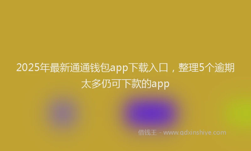 2025年最新通通钱包app下载入口，整理5个逾期太多仍可下款的app