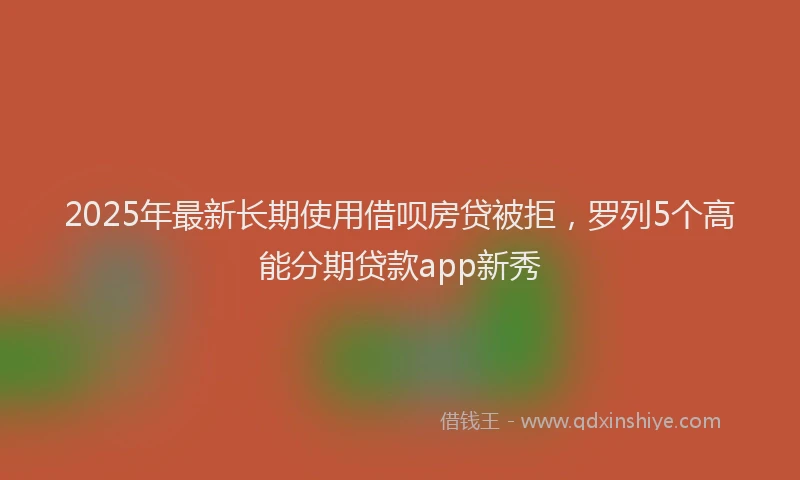 2025年最新长期使用借呗房贷被拒，罗列5个高能分期贷款app新秀
