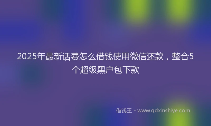 2025年最新话费怎么借钱使用微信还款，整合5个超级黑户包下款