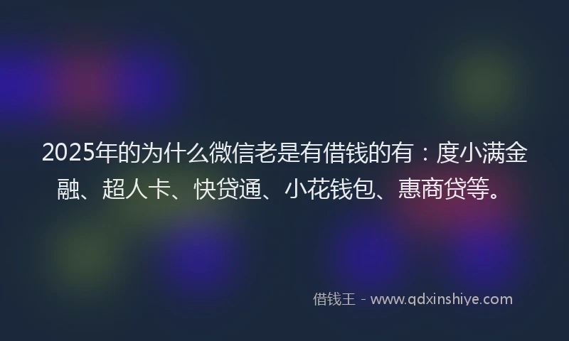 2025年的为什么微信老是有借钱的有：度小满金融、超人卡、快贷通、小花钱包、惠商贷等。