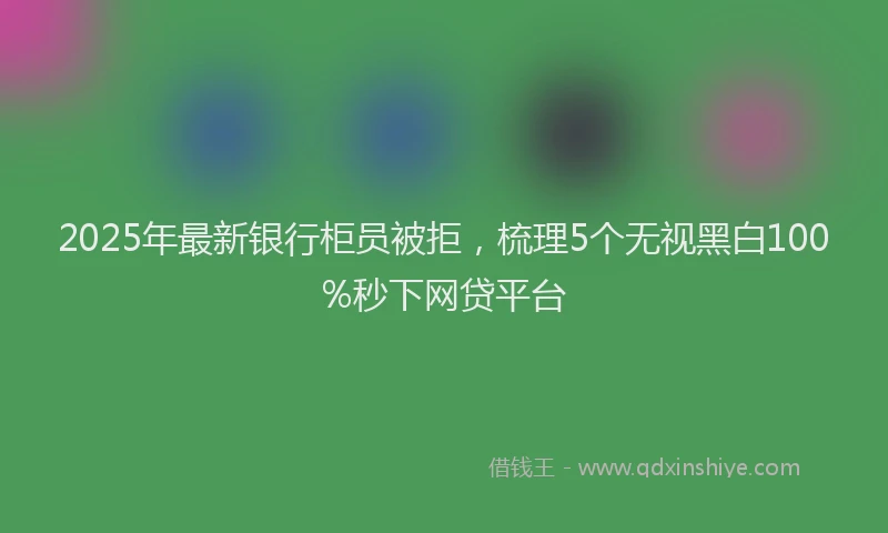 2025年最新银行柜员被拒，梳理5个无视黑白100%秒下网贷平台