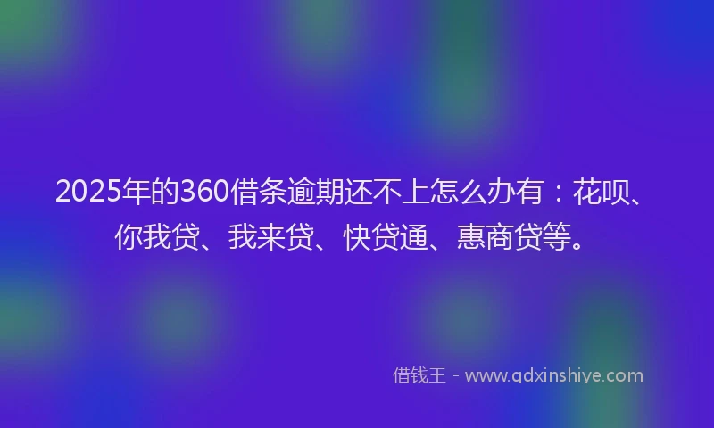 2025年的360借条逾期还不上怎么办有：花呗、你我贷、我来贷、快贷通、惠商贷等。