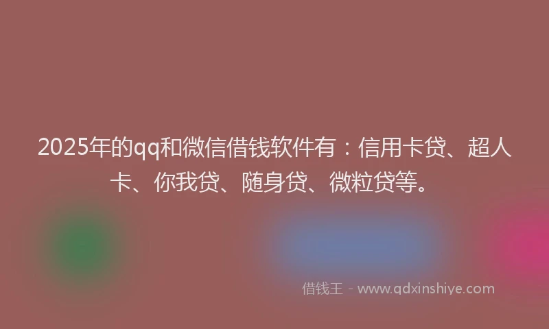 2025年的qq和微信借钱软件有：信用卡贷、超人卡、你我贷、随身贷、微粒贷等。