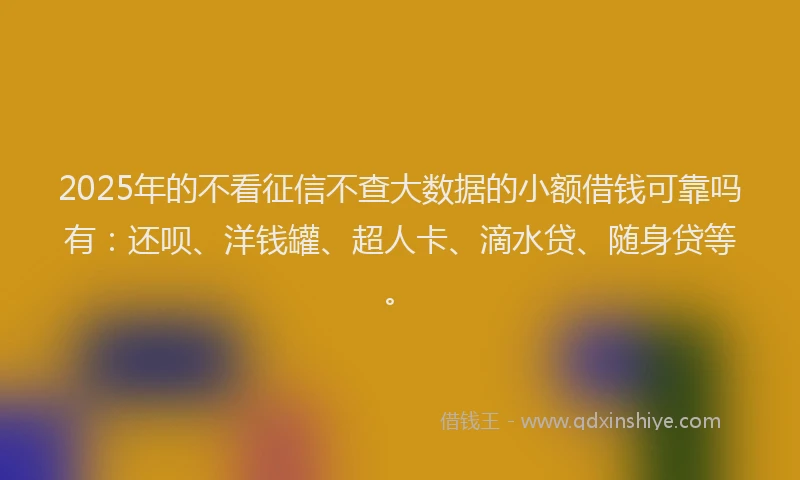 2025年的不看征信不查大数据的小额借钱可靠吗有：还呗、洋钱罐、超人卡、滴水贷、随身贷等。