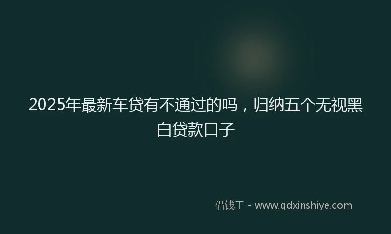 2025年最新车贷有不通过的吗，归纳五个无视黑白贷款口子
