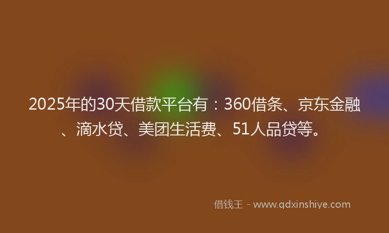 2025年的30天借款平台有：360借条、京东金融、滴水贷、美团生活费、51人品贷等。