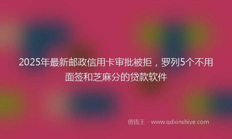 2025年最新邮政信用卡审批被拒，罗列5个不用面签和芝麻分的贷款软件
