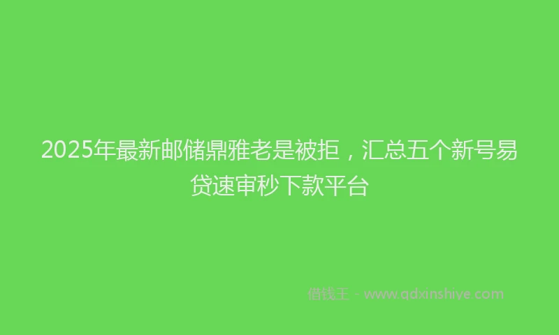 2025年最新邮储鼎雅老是被拒，汇总五个新号易贷速审秒下款平台