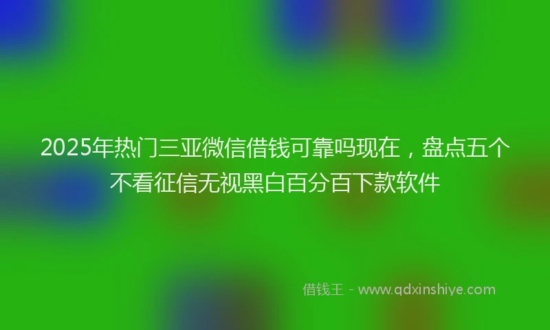 2025年热门三亚微信借钱可靠吗现在，盘点五个不看征信无视黑白百分百下款软件