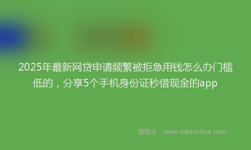2025年最新网贷申请频繁被拒急用钱怎么办门槛低的，分享5个手机身份证秒借现金的app