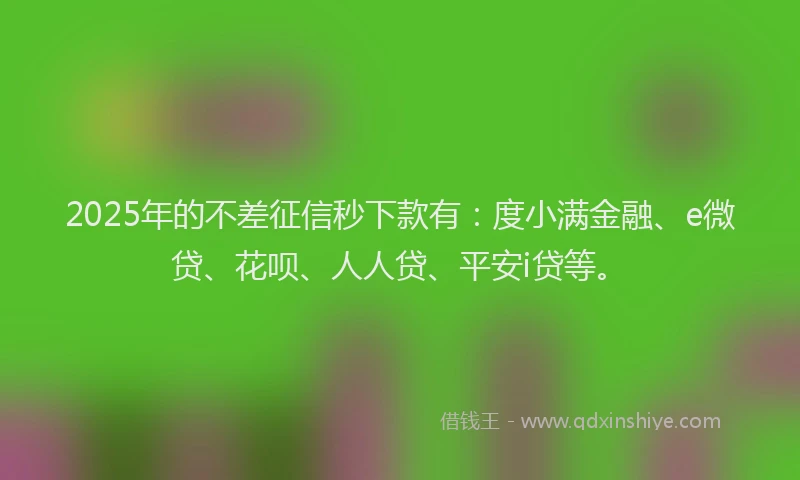 2025年的不差征信秒下款有：度小满金融、e微贷、花呗、人人贷、平安i贷等。