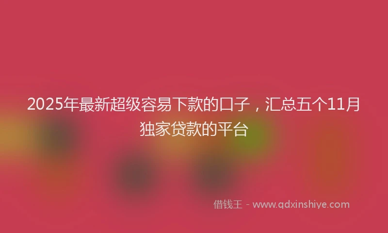 2025年最新超级容易下款的口子，汇总五个11月独家贷款的平台