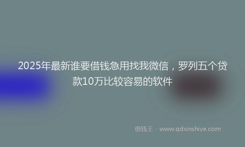 2025年最新谁要借钱急用找我微信，罗列五个贷款10万比较容易的软件